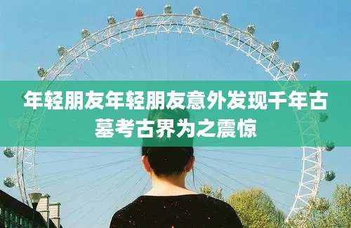 年轻朋友年轻朋友意外发现千年古墓考古界为之震惊