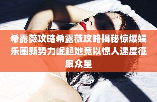 希露薇攻略希露薇攻略揭秘惊爆娱乐圈新势力崛起她竟以惊人速度征服众星