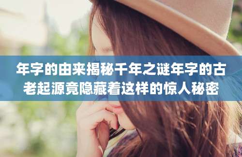 年字的由来揭秘千年之谜年字的古老起源竟隐藏着这样的惊人秘密
