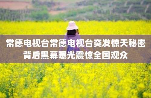 常德电视台常德电视台突发惊天秘密背后黑幕曝光震惊全国观众
