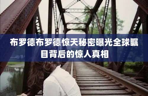 布罗德布罗德惊天秘密曝光全球瞩目背后的惊人真相