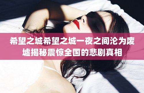 希望之城希望之城一夜之间沦为废墟揭秘震惊全国的悲剧真相