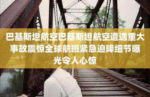 巴基斯坦航空巴基斯坦航空遭遇重大事故震惊全球航班紧急迫降细节曝光令人心惊