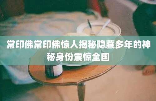 常印佛常印佛惊人揭秘隐藏多年的神秘身份震惊全国