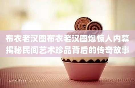 布衣老汉图布衣老汉图爆惊人内幕揭秘民间艺术珍品背后的传奇故事