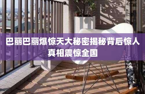 巴丽巴丽爆惊天大秘密揭秘背后惊人真相震惊全国