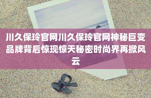 川久保玲官网川久保玲官网神秘巨变品牌背后惊现惊天秘密时尚界再掀风云