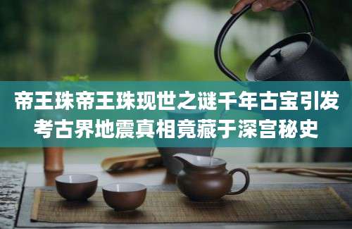 帝王珠帝王珠现世之谜千年古宝引发考古界地震真相竟藏于深宫秘史