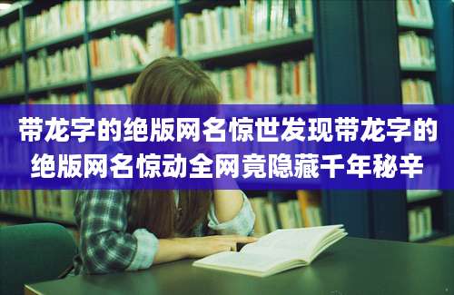带龙字的绝版网名惊世发现带龙字的绝版网名惊动全网竟隐藏千年秘辛