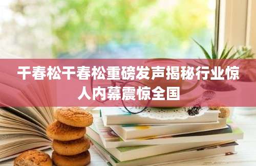 干春松干春松重磅发声揭秘行业惊人内幕震惊全国