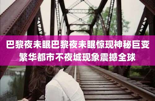 巴黎夜未眠巴黎夜未眠惊现神秘巨变繁华都市不夜城现象震撼全球