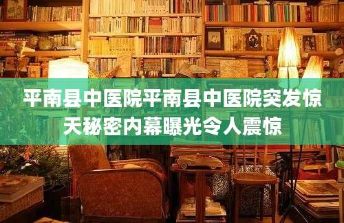 平南县中医院平南县中医院突发惊天秘密内幕曝光令人震惊
