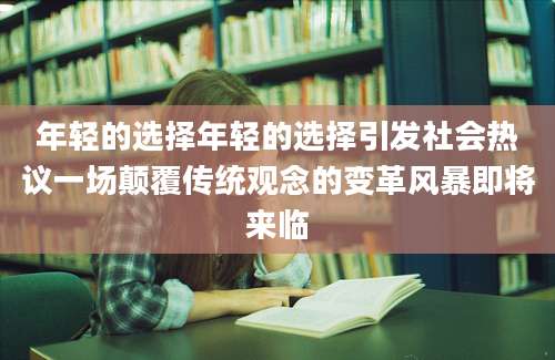年轻的选择年轻的选择引发社会热议一场颠覆传统观念的变革风暴即将来临