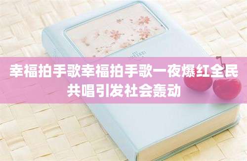 幸福拍手歌幸福拍手歌一夜爆红全民共唱引发社会轰动