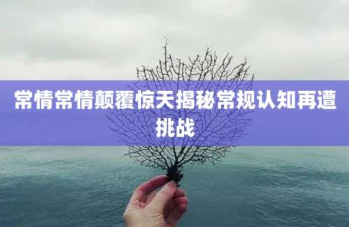 常情常情颠覆惊天揭秘常规认知再遭挑战