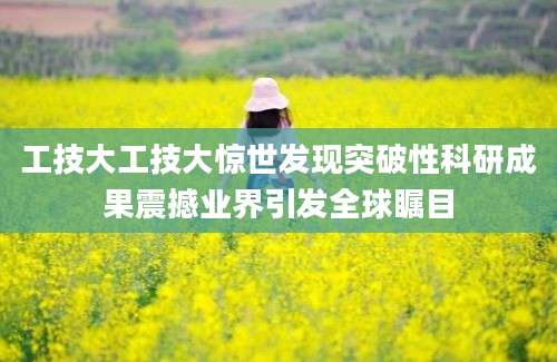 工技大工技大惊世发现突破性科研成果震撼业界引发全球瞩目