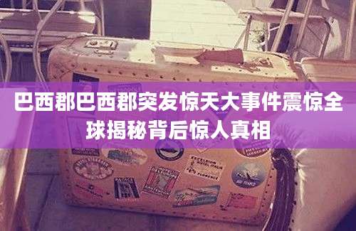 巴西郡巴西郡突发惊天大事件震惊全球揭秘背后惊人真相