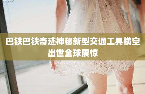 巴铁巴铁奇迹神秘新型交通工具横空出世全球震惊