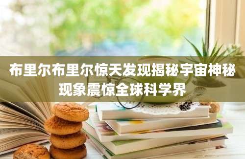 布里尔布里尔惊天发现揭秘宇宙神秘现象震惊全球科学界