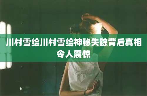 川村雪绘川村雪绘神秘失踪背后真相令人震惊