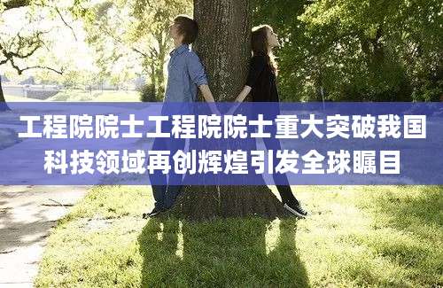 工程院院士工程院院士重大突破我国科技领域再创辉煌引发全球瞩目