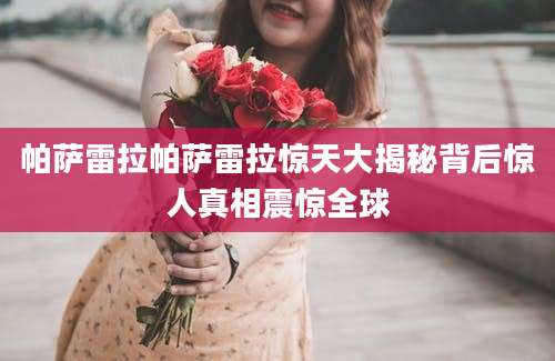 帕萨雷拉帕萨雷拉惊天大揭秘背后惊人真相震惊全球