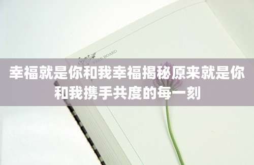 幸福就是你和我幸福揭秘原来就是你和我携手共度的每一刻