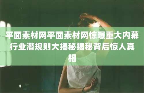 平面素材网平面素材网惊曝重大内幕行业潜规则大揭秘揭秘背后惊人真相