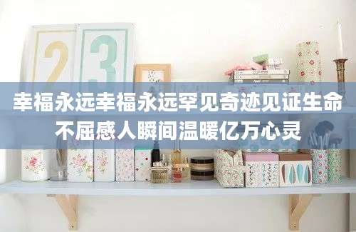 幸福永远幸福永远罕见奇迹见证生命不屈感人瞬间温暖亿万心灵