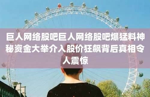 巨人网络股吧巨人网络股吧爆猛料神秘资金大举介入股价狂飙背后真相令人震惊