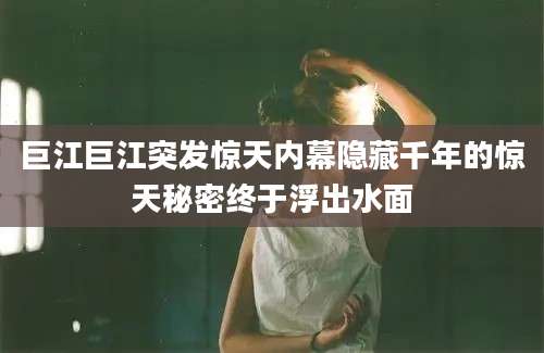 巨江巨江突发惊天内幕隐藏千年的惊天秘密终于浮出水面