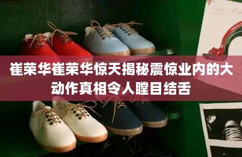崔荣华崔荣华惊天揭秘震惊业内的大动作真相令人瞠目结舌