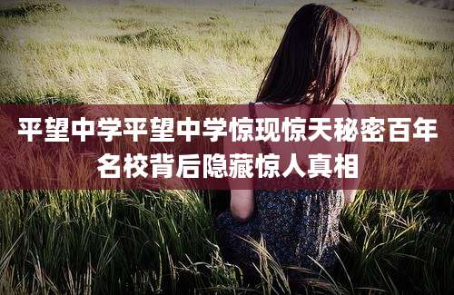平望中学平望中学惊现惊天秘密百年名校背后隐藏惊人真相