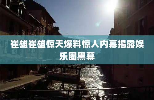 崔雄崔雄惊天爆料惊人内幕揭露娱乐圈黑幕