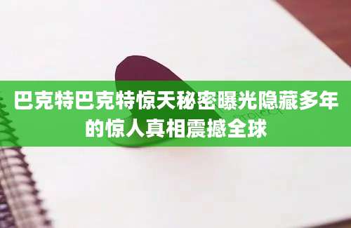巴克特巴克特惊天秘密曝光隐藏多年的惊人真相震撼全球