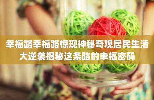 幸福路幸福路惊现神秘奇观居民生活大逆袭揭秘这条路的幸福密码