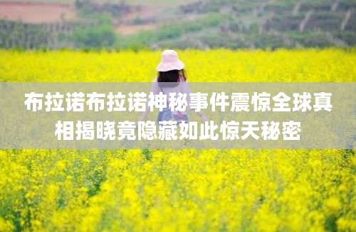 布拉诺布拉诺神秘事件震惊全球真相揭晓竟隐藏如此惊天秘密