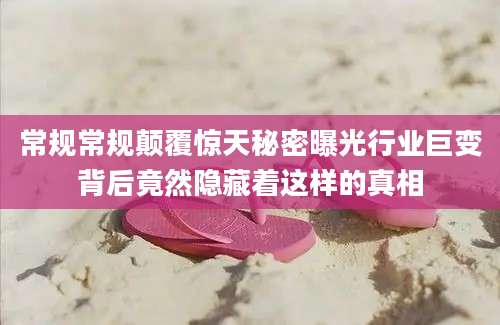 常规常规颠覆惊天秘密曝光行业巨变背后竟然隐藏着这样的真相
