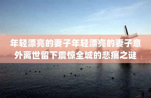 年轻漂亮的妻子年轻漂亮的妻子意外离世留下震惊全城的悲痛之谜