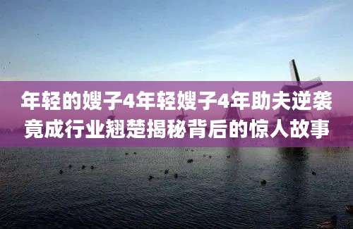 年轻的嫂子4年轻嫂子4年助夫逆袭竟成行业翘楚揭秘背后的惊人故事