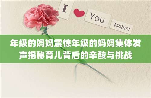 年级的妈妈震惊年级的妈妈集体发声揭秘育儿背后的辛酸与挑战