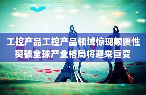 工控产品工控产品领域惊现颠覆性突破全球产业格局将迎来巨变