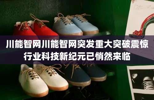 川能智网川能智网突发重大突破震惊行业科技新纪元已悄然来临