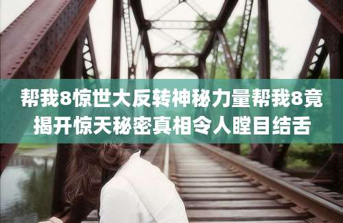 帮我8惊世大反转神秘力量帮我8竟揭开惊天秘密真相令人瞠目结舌