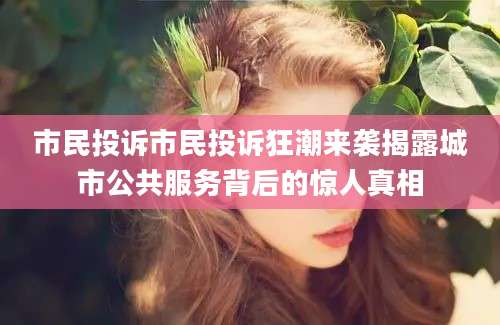 市民投诉市民投诉狂潮来袭揭露城市公共服务背后的惊人真相
