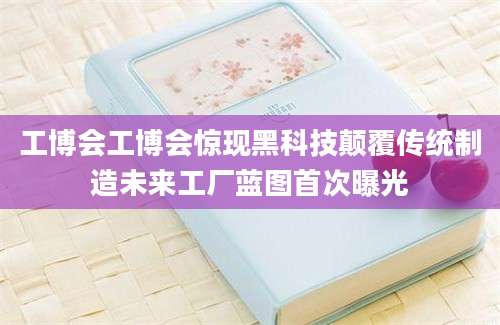 工博会工博会惊现黑科技颠覆传统制造未来工厂蓝图首次曝光