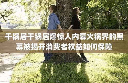 干锅居干锅居爆惊人内幕火锅界的黑幕被揭开消费者权益如何保障