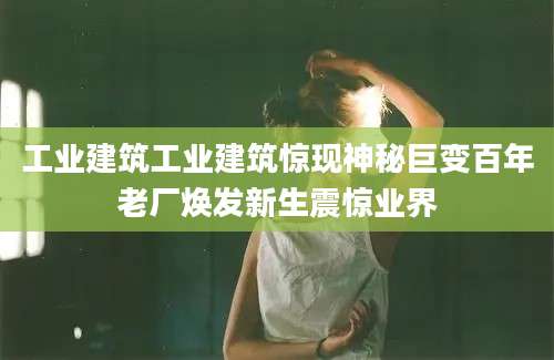工业建筑工业建筑惊现神秘巨变百年老厂焕发新生震惊业界