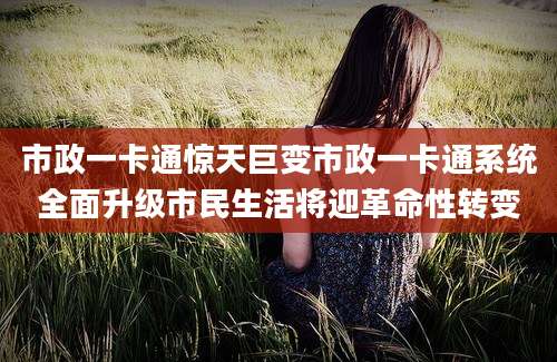 市政一卡通惊天巨变市政一卡通系统全面升级市民生活将迎革命性转变