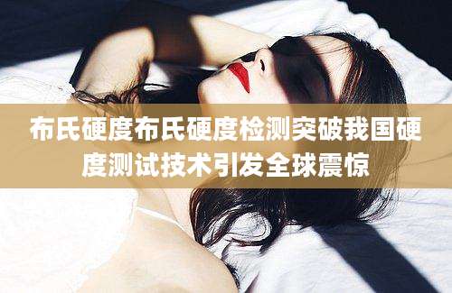 布氏硬度布氏硬度检测突破我国硬度测试技术引发全球震惊
